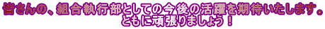 皆さんの、組合執行部としての今後の活躍を期待いたします。 　　　　　　　　　　　　　ともに頑張りましょう！