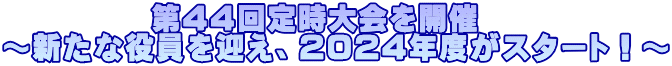           第44回定時大会を開催 ～新たな役員を迎え、2024年度がスタート！～