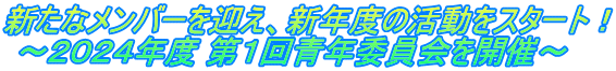 新たなメンバーを迎え、新年度の活動をスタート！  ～２０２４年度 第１回青年委員会を開催～