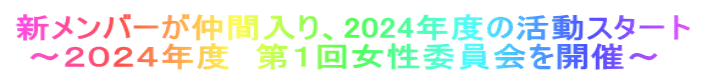 新メンバーが仲間入り、2024年度の活動スタート  ～２０２４年度　第１回女性委員会を開催～